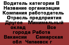 Водитель категории В › Название организации ­ Компания-работодатель › Отрасль предприятия ­ Другое › Минимальный оклад ­ 23 000 - Все города Работа » Вакансии   . Самарская обл.,Чапаевск г.